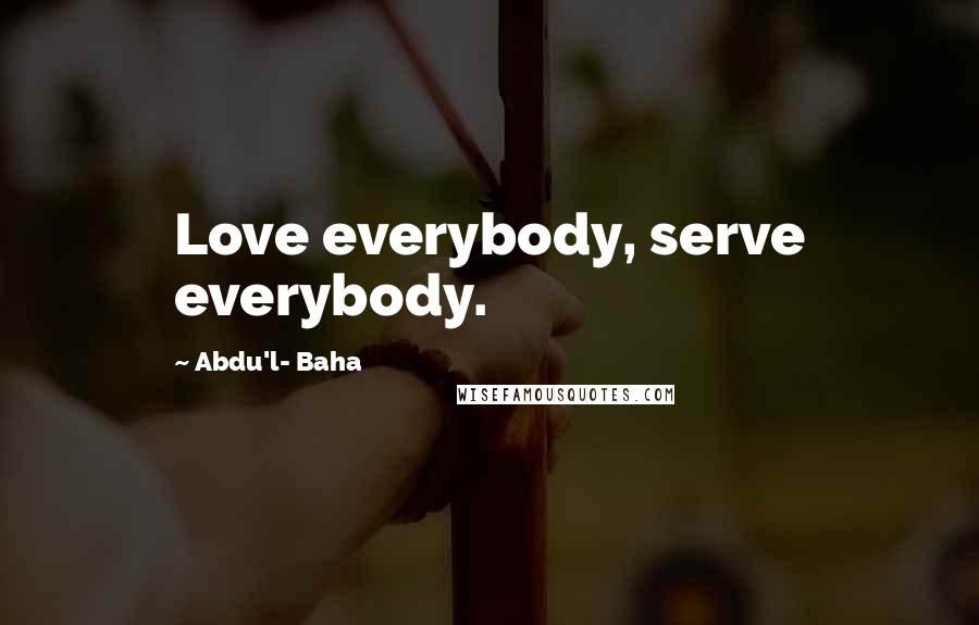 Abdu'l- Baha Quotes: Love everybody, serve everybody.