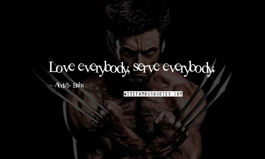 Abdu'l- Baha Quotes: Love everybody, serve everybody.