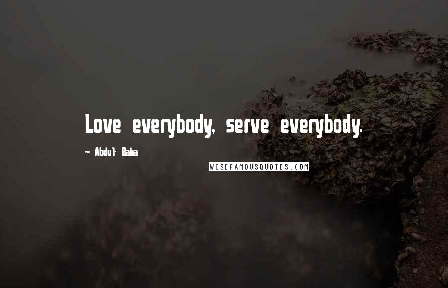 Abdu'l- Baha Quotes: Love everybody, serve everybody.