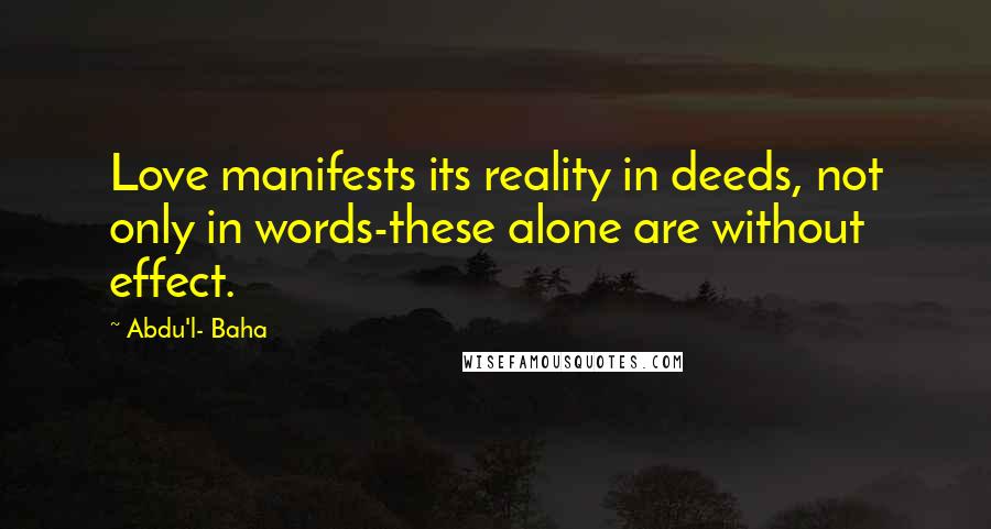 Abdu'l- Baha Quotes: Love manifests its reality in deeds, not only in words-these alone are without effect.