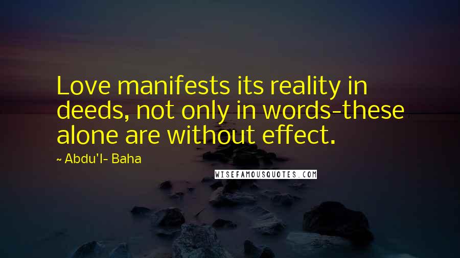 Abdu'l- Baha Quotes: Love manifests its reality in deeds, not only in words-these alone are without effect.