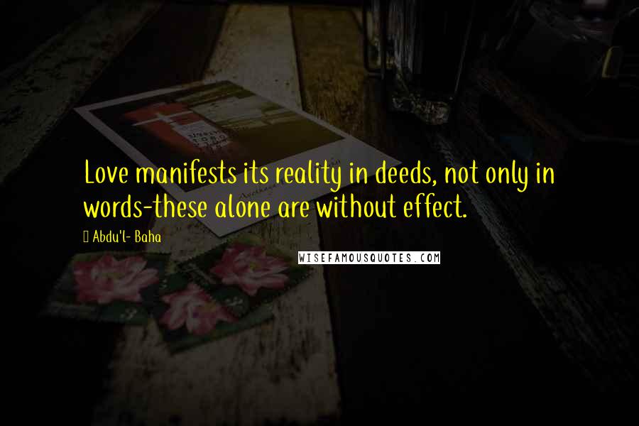 Abdu'l- Baha Quotes: Love manifests its reality in deeds, not only in words-these alone are without effect.