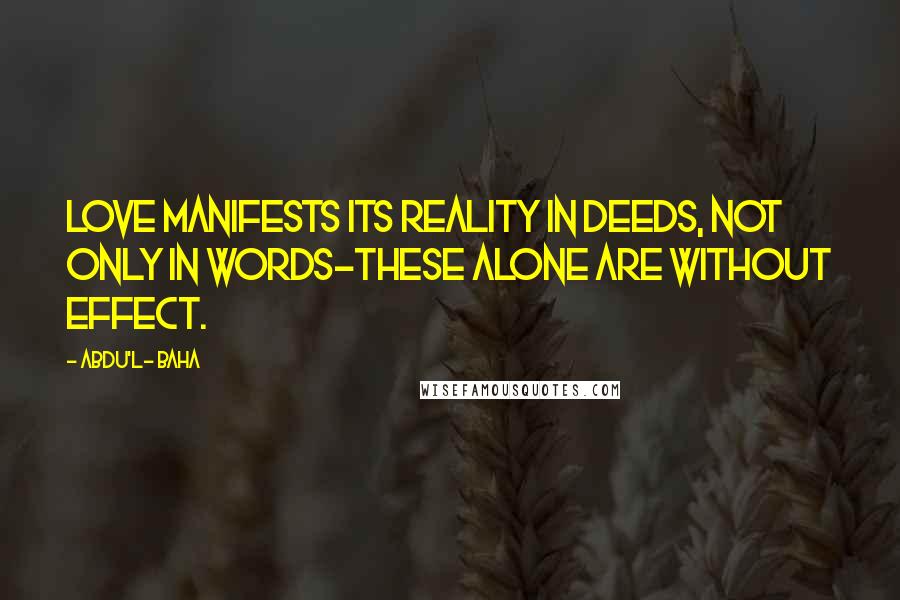 Abdu'l- Baha Quotes: Love manifests its reality in deeds, not only in words-these alone are without effect.