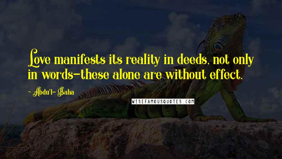 Abdu'l- Baha Quotes: Love manifests its reality in deeds, not only in words-these alone are without effect.
