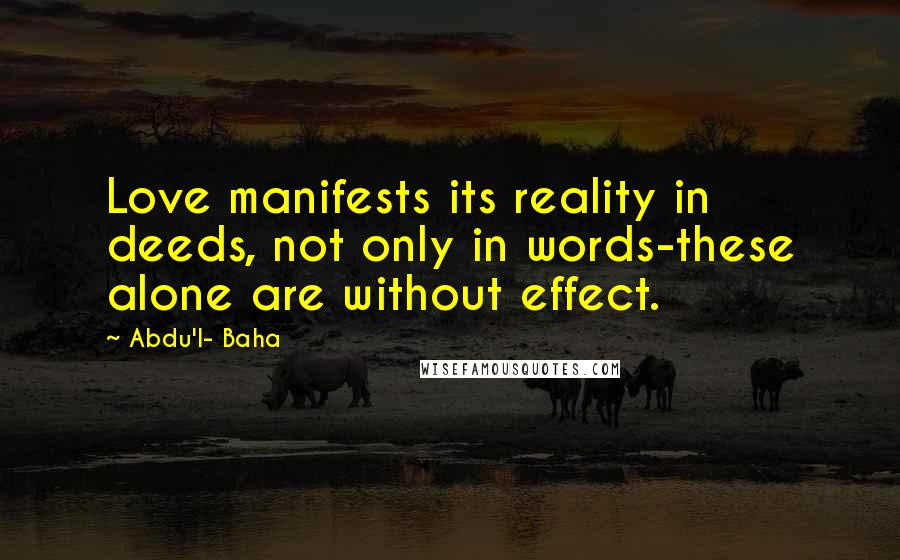 Abdu'l- Baha Quotes: Love manifests its reality in deeds, not only in words-these alone are without effect.