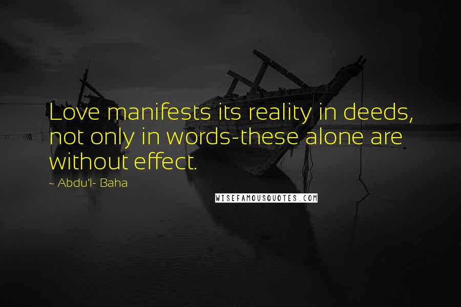 Abdu'l- Baha Quotes: Love manifests its reality in deeds, not only in words-these alone are without effect.