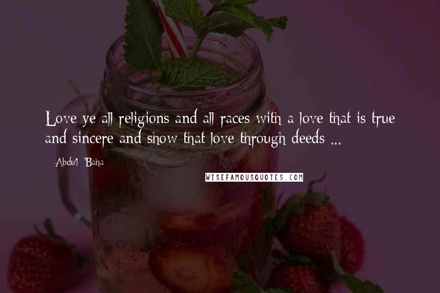 Abdu'l- Baha Quotes: Love ye all religions and all races with a love that is true and sincere and show that love through deeds ...
