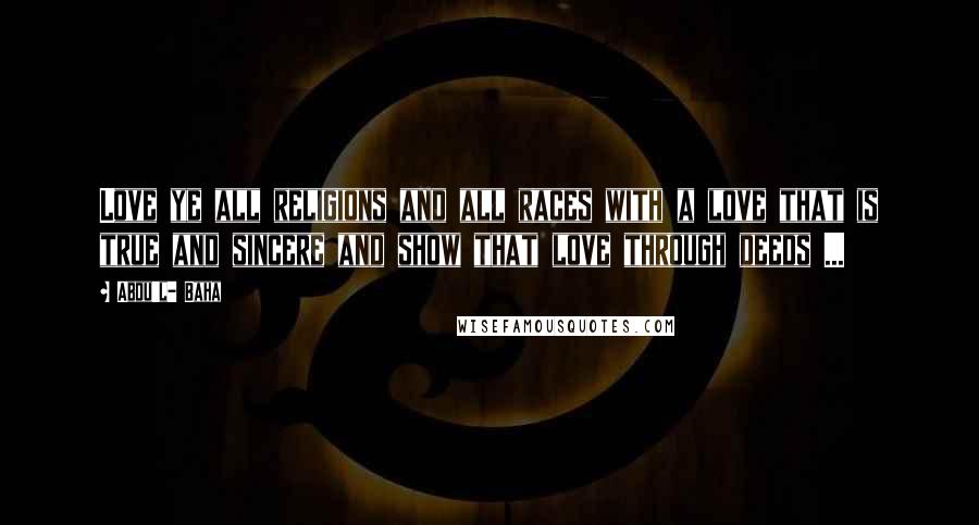Abdu'l- Baha Quotes: Love ye all religions and all races with a love that is true and sincere and show that love through deeds ...