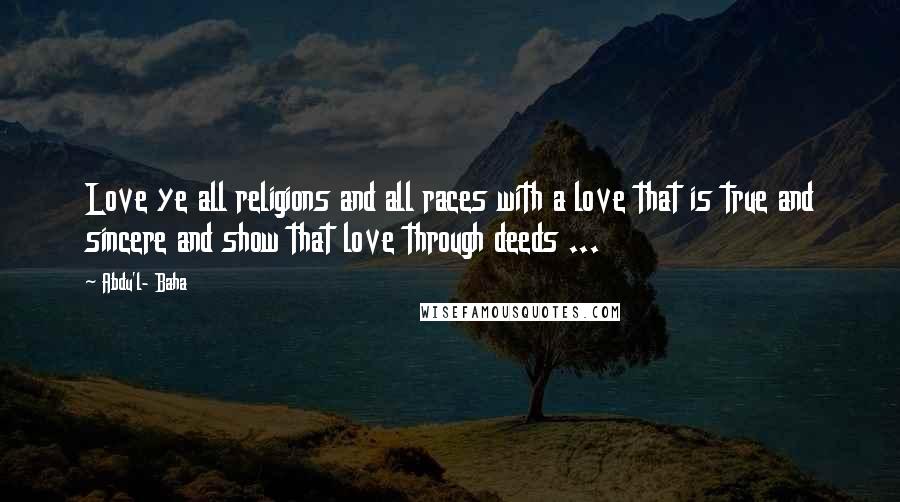 Abdu'l- Baha Quotes: Love ye all religions and all races with a love that is true and sincere and show that love through deeds ...