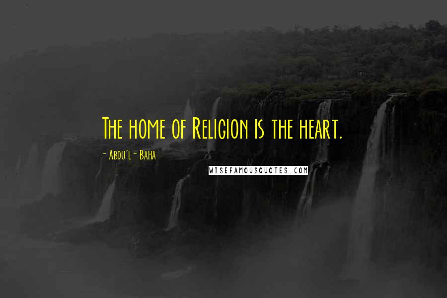 Abdu'l- Baha Quotes: The home of Religion is the heart.