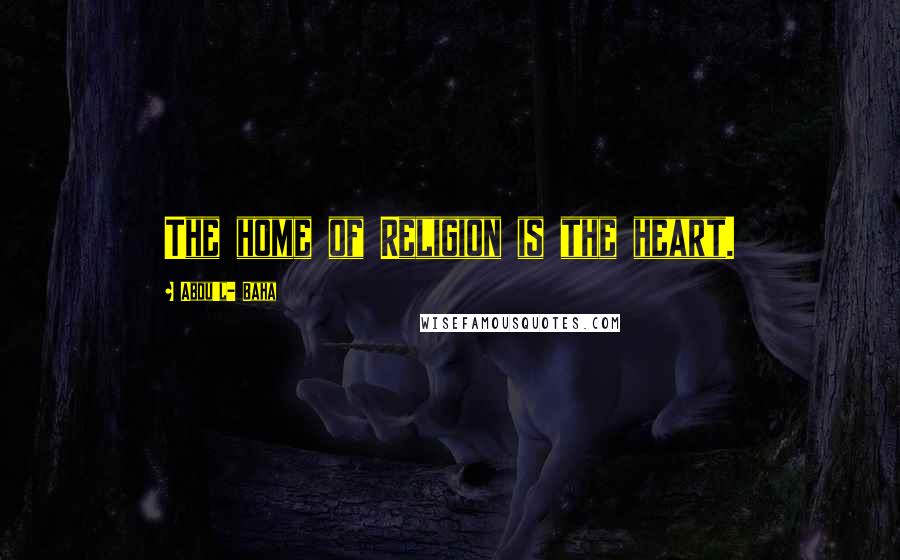 Abdu'l- Baha Quotes: The home of Religion is the heart.