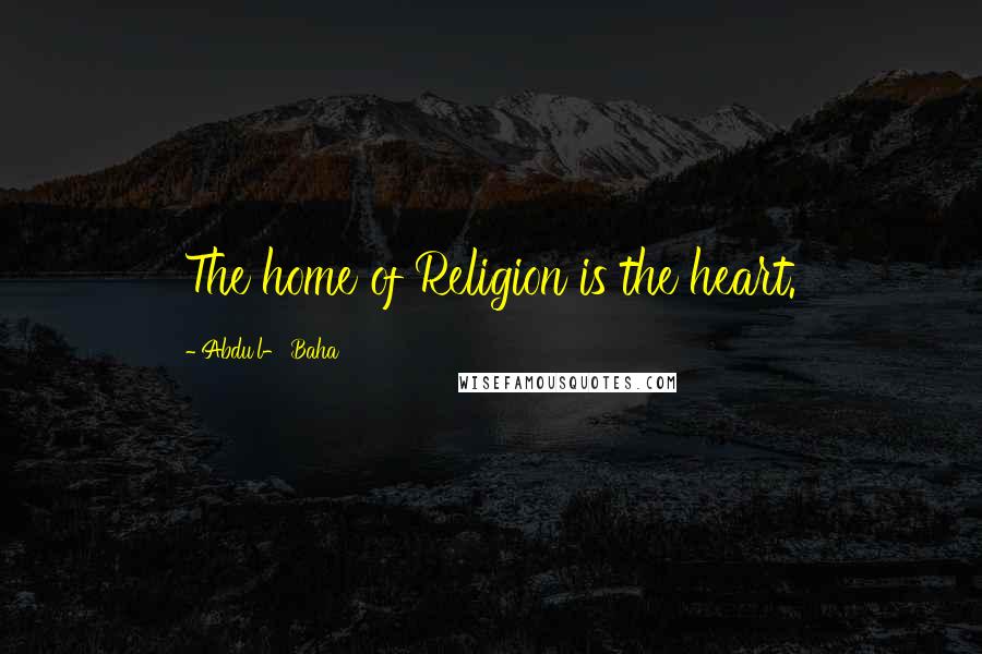 Abdu'l- Baha Quotes: The home of Religion is the heart.