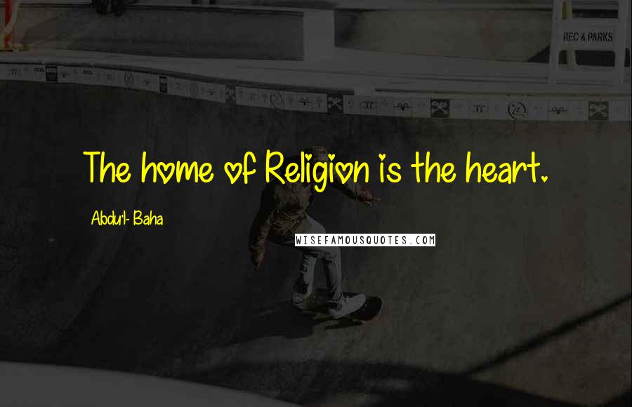 Abdu'l- Baha Quotes: The home of Religion is the heart.