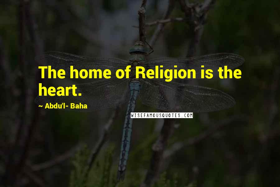 Abdu'l- Baha Quotes: The home of Religion is the heart.