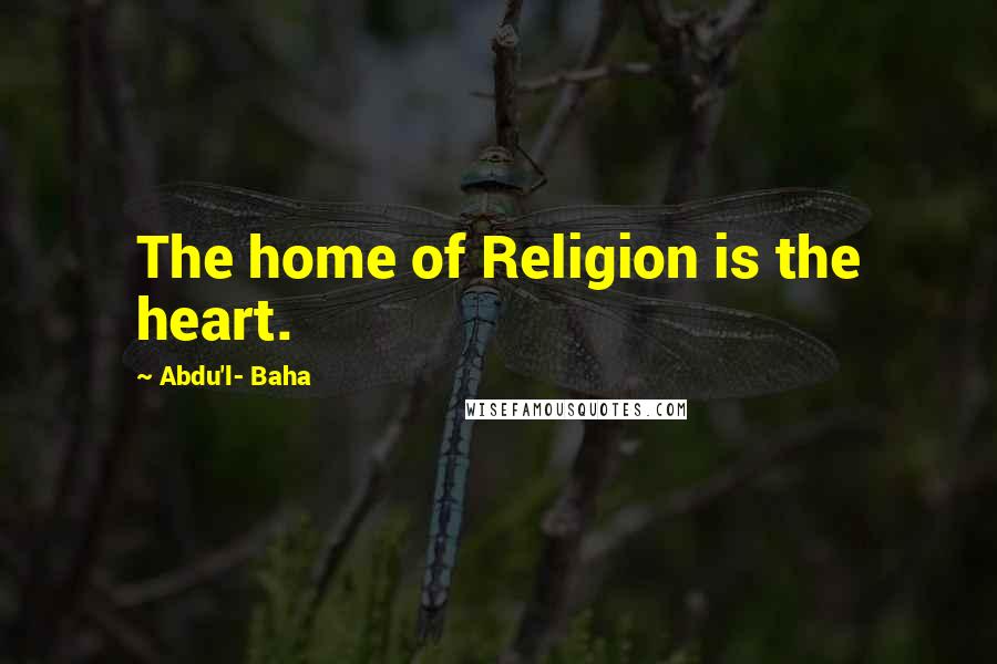 Abdu'l- Baha Quotes: The home of Religion is the heart.