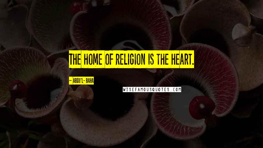 Abdu'l- Baha Quotes: The home of Religion is the heart.