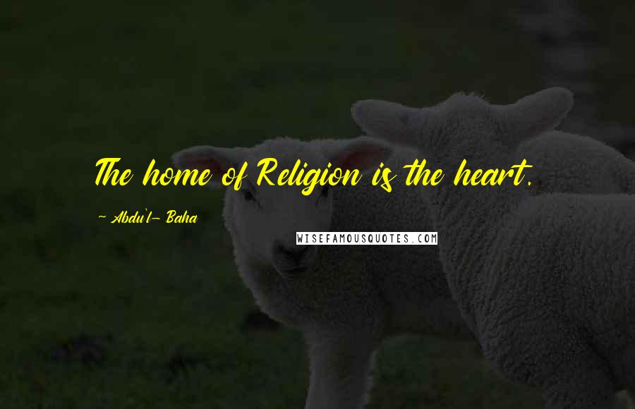 Abdu'l- Baha Quotes: The home of Religion is the heart.