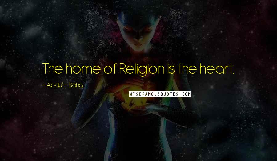 Abdu'l- Baha Quotes: The home of Religion is the heart.