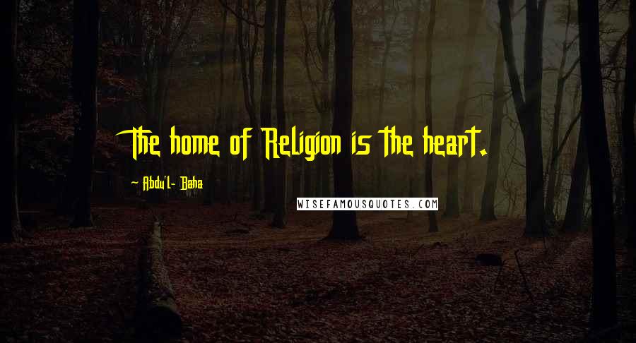 Abdu'l- Baha Quotes: The home of Religion is the heart.