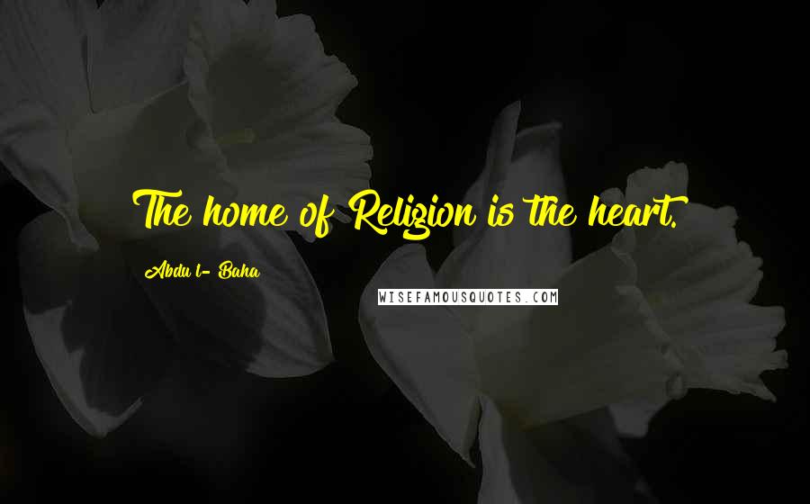 Abdu'l- Baha Quotes: The home of Religion is the heart.