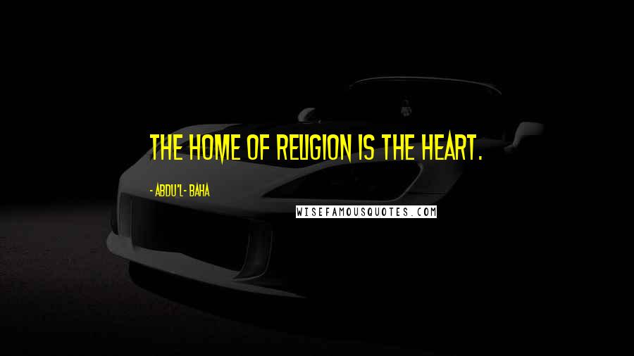 Abdu'l- Baha Quotes: The home of Religion is the heart.