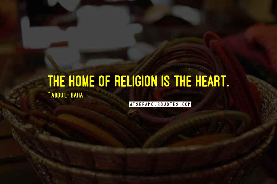 Abdu'l- Baha Quotes: The home of Religion is the heart.