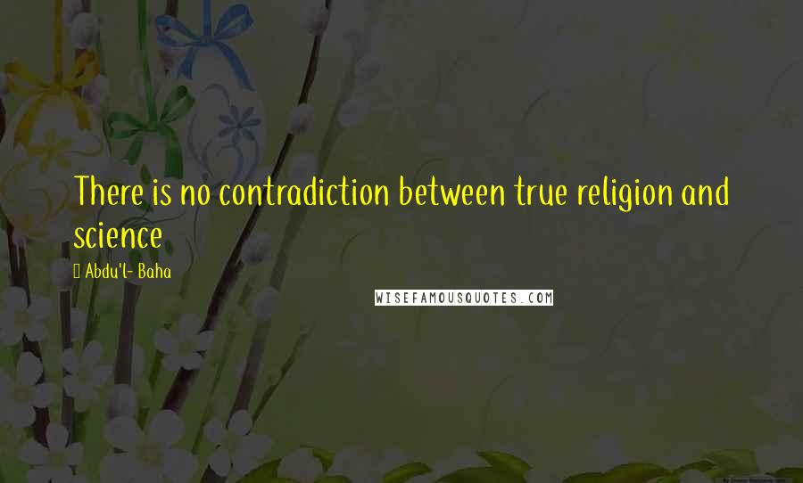 Abdu'l- Baha Quotes: There is no contradiction between true religion and science