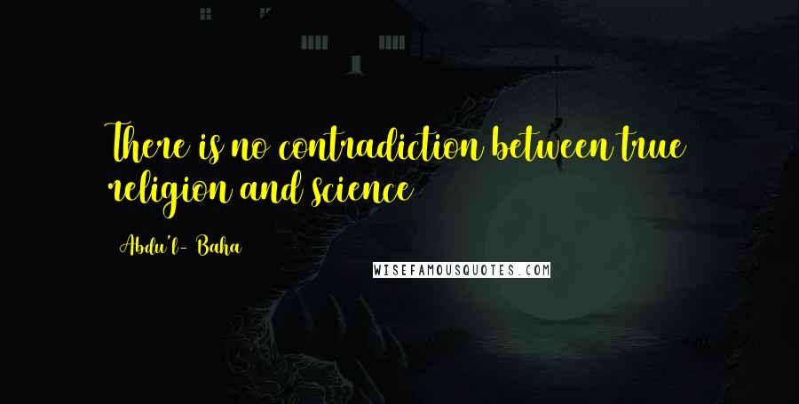 Abdu'l- Baha Quotes: There is no contradiction between true religion and science