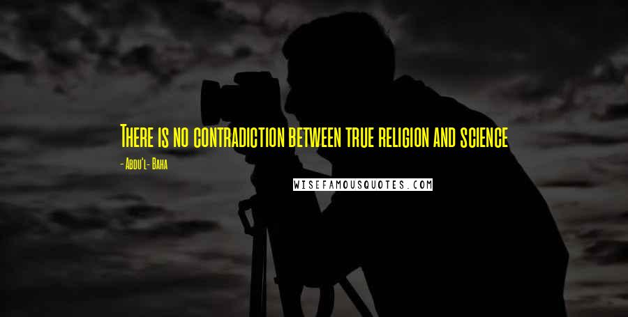 Abdu'l- Baha Quotes: There is no contradiction between true religion and science