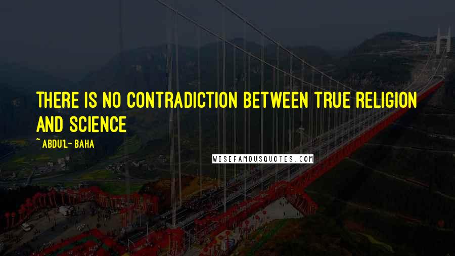 Abdu'l- Baha Quotes: There is no contradiction between true religion and science