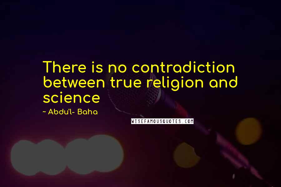 Abdu'l- Baha Quotes: There is no contradiction between true religion and science