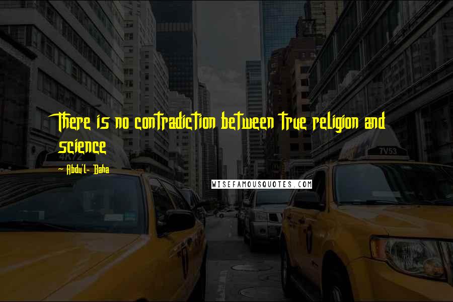 Abdu'l- Baha Quotes: There is no contradiction between true religion and science