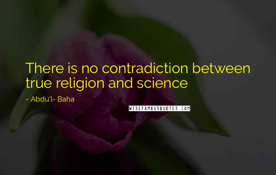 Abdu'l- Baha Quotes: There is no contradiction between true religion and science