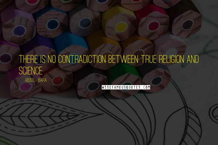 Abdu'l- Baha Quotes: There is no contradiction between true religion and science