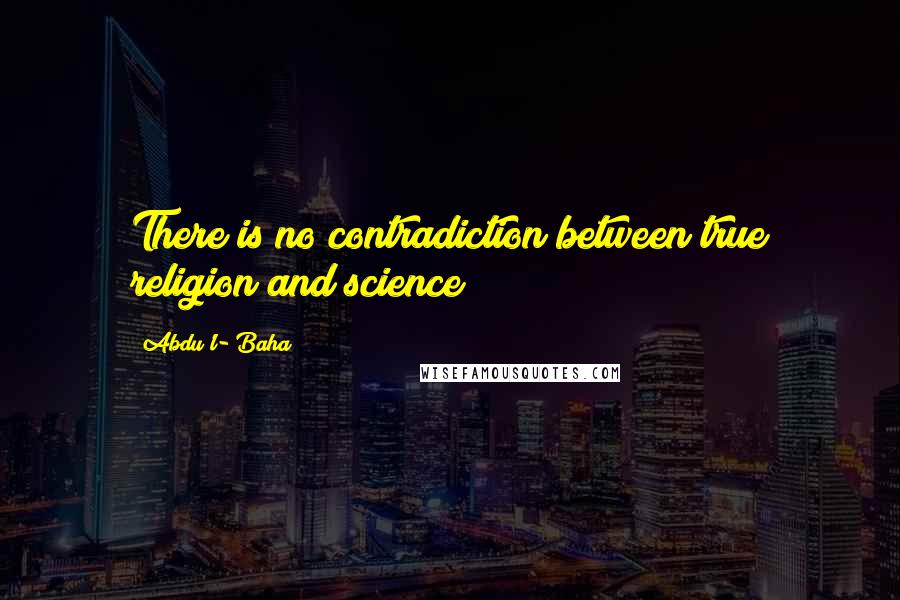 Abdu'l- Baha Quotes: There is no contradiction between true religion and science