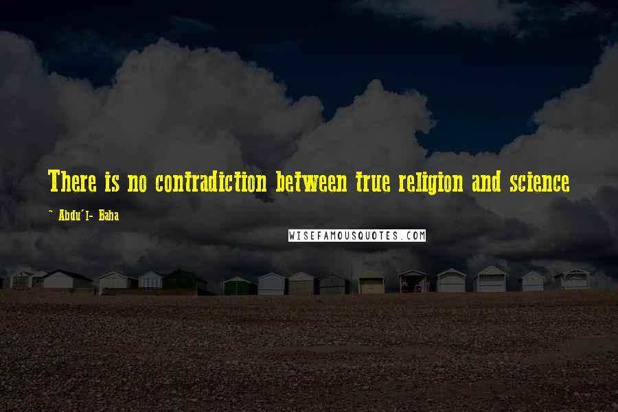 Abdu'l- Baha Quotes: There is no contradiction between true religion and science