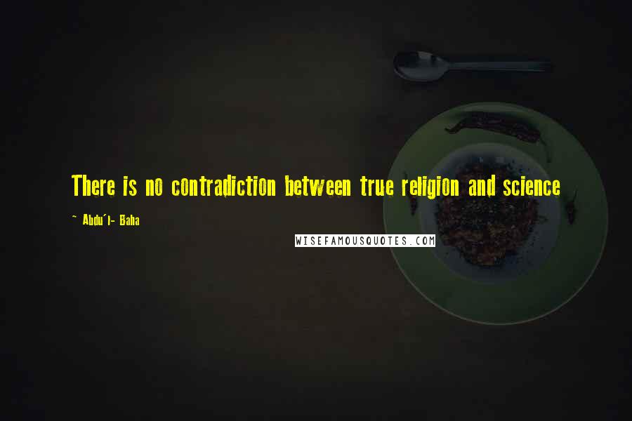 Abdu'l- Baha Quotes: There is no contradiction between true religion and science