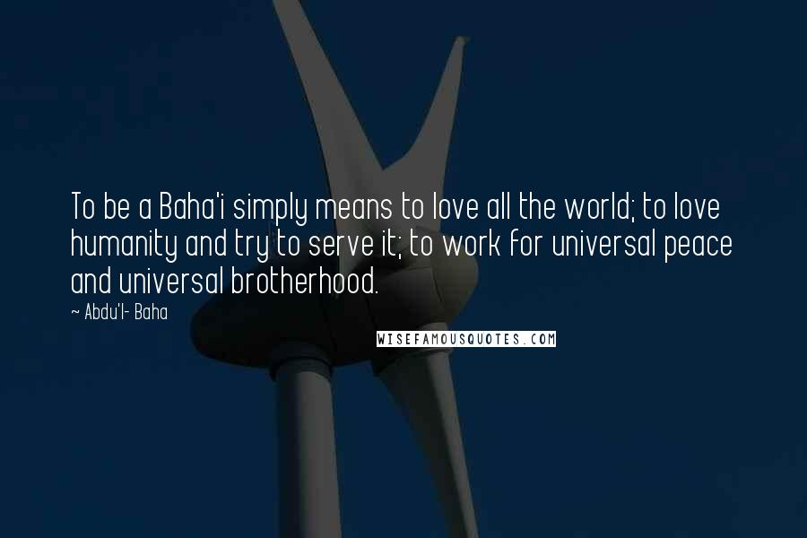 Abdu'l- Baha Quotes: To be a Baha'i simply means to love all the world; to love humanity and try to serve it; to work for universal peace and universal brotherhood.