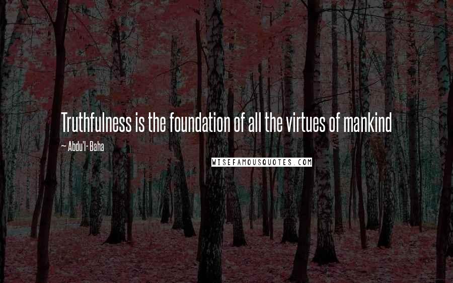 Abdu'l- Baha Quotes: Truthfulness is the foundation of all the virtues of mankind