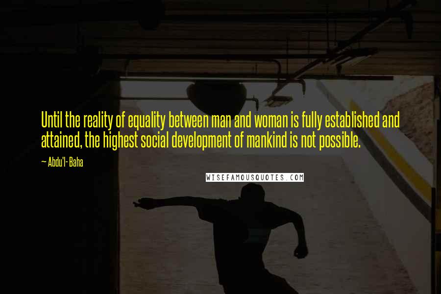 Abdu'l- Baha Quotes: Until the reality of equality between man and woman is fully established and attained, the highest social development of mankind is not possible.