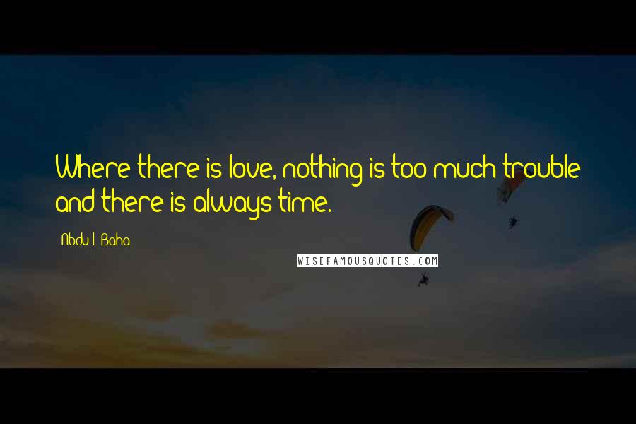 Abdu'l- Baha Quotes: Where there is love, nothing is too much trouble and there is always time.