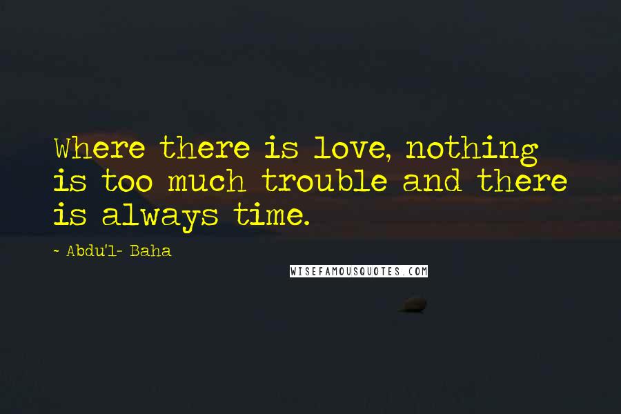 Abdu'l- Baha Quotes: Where there is love, nothing is too much trouble and there is always time.