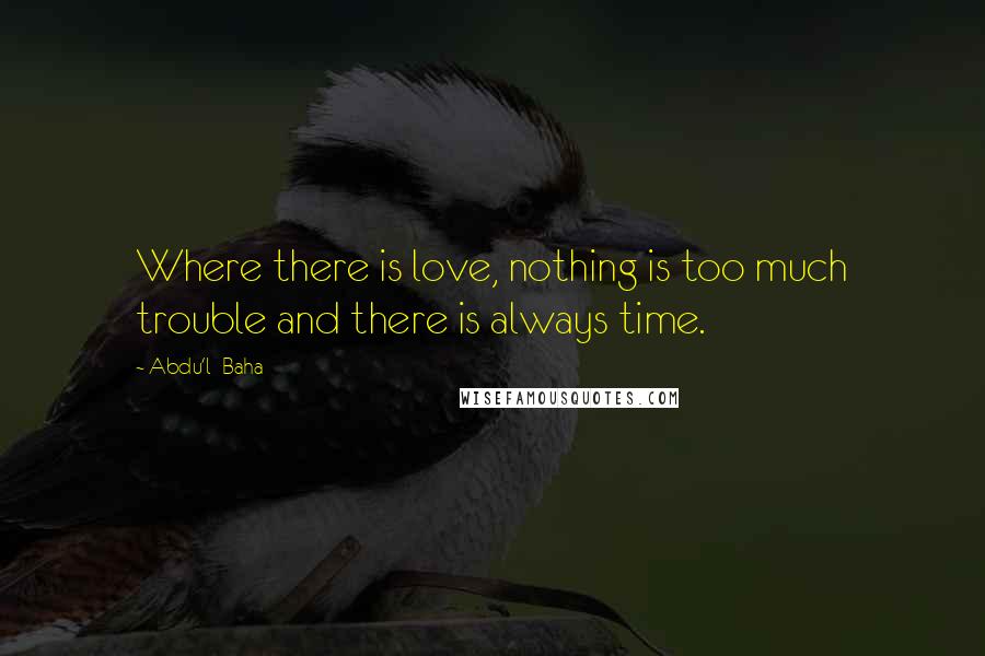 Abdu'l- Baha Quotes: Where there is love, nothing is too much trouble and there is always time.