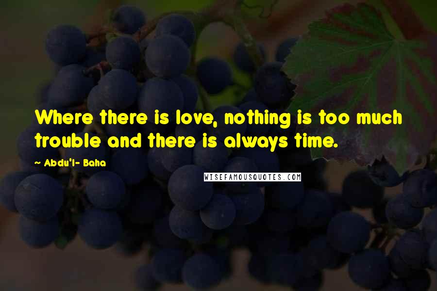 Abdu'l- Baha Quotes: Where there is love, nothing is too much trouble and there is always time.