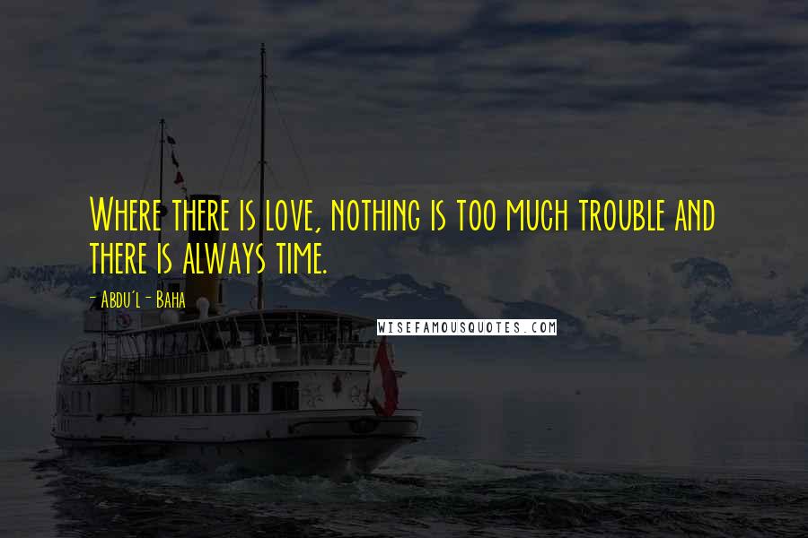 Abdu'l- Baha Quotes: Where there is love, nothing is too much trouble and there is always time.