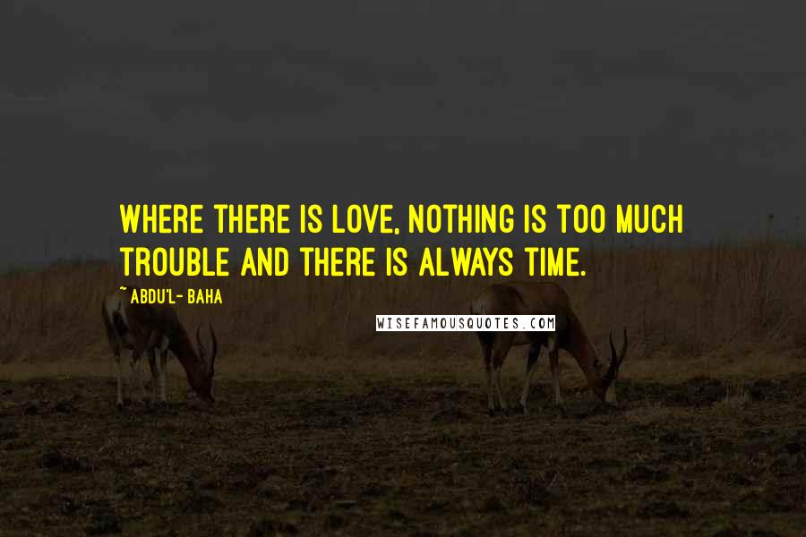 Abdu'l- Baha Quotes: Where there is love, nothing is too much trouble and there is always time.