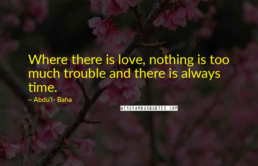Abdu'l- Baha Quotes: Where there is love, nothing is too much trouble and there is always time.