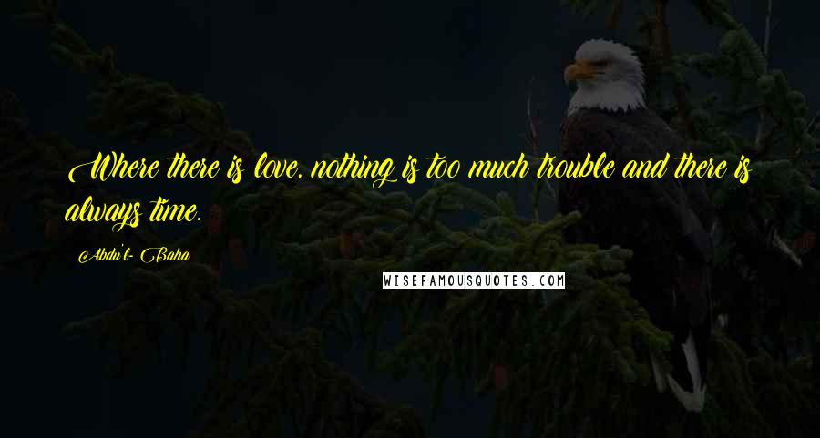 Abdu'l- Baha Quotes: Where there is love, nothing is too much trouble and there is always time.