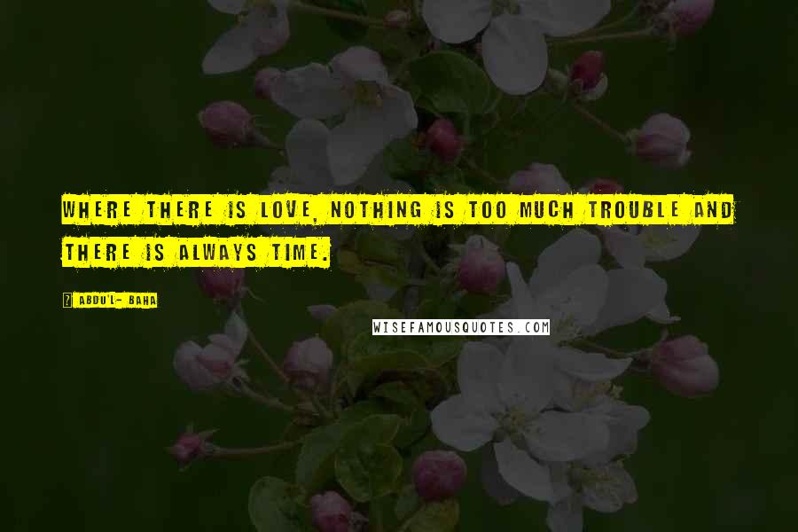 Abdu'l- Baha Quotes: Where there is love, nothing is too much trouble and there is always time.