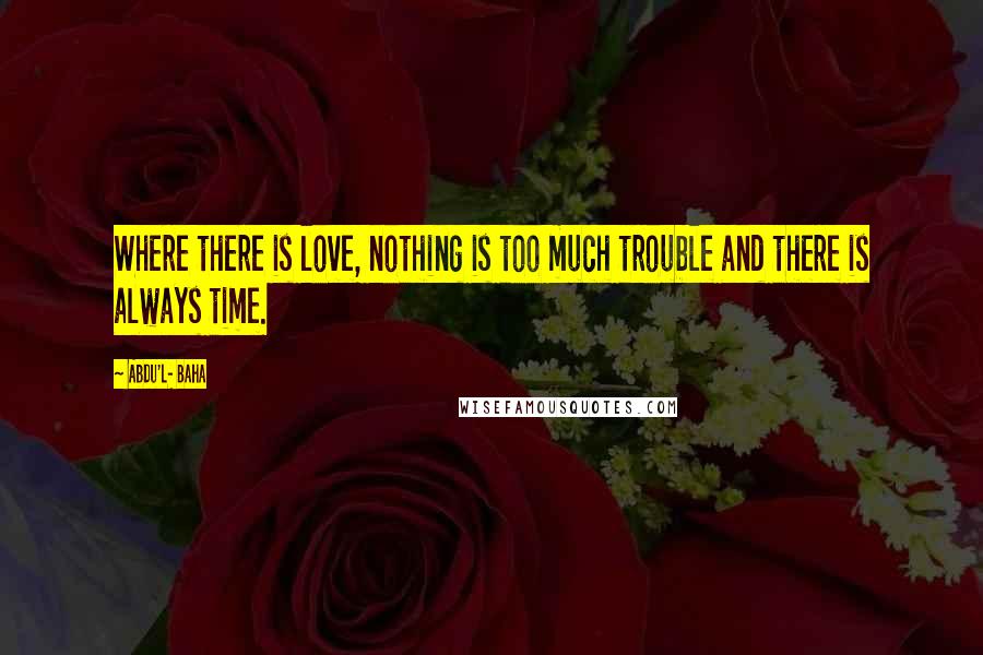 Abdu'l- Baha Quotes: Where there is love, nothing is too much trouble and there is always time.